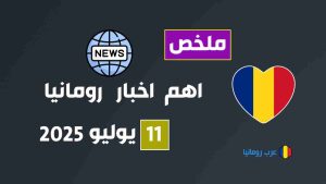 ملخص لاهم اخبار رومانيا لهذا اليوم 11 يوليو 2025