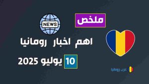 ملخص لاهم اخبار رومانيا لهذا اليوم – 10 يوليو 2025